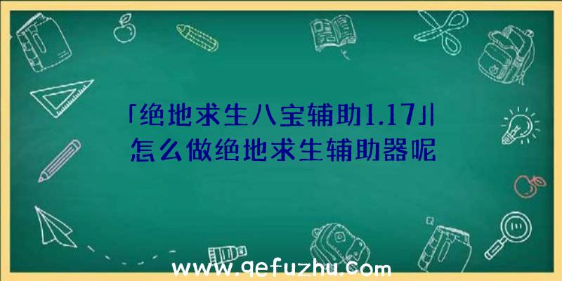 「绝地求生八宝辅助1.17」|怎么做绝地求生辅助器呢